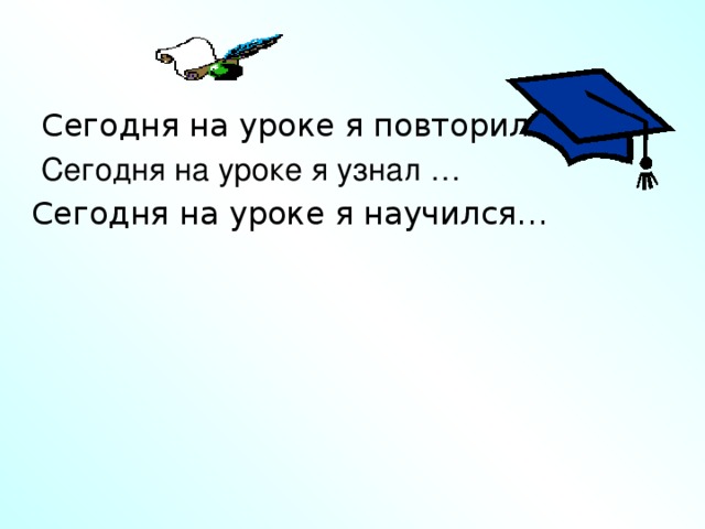 Сегодня на уроке я повторил…  Сегодня на уроке я узнал … Сегодня на уроке я научился…