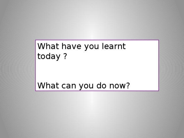 What have you learnt today ? What can you do now? 