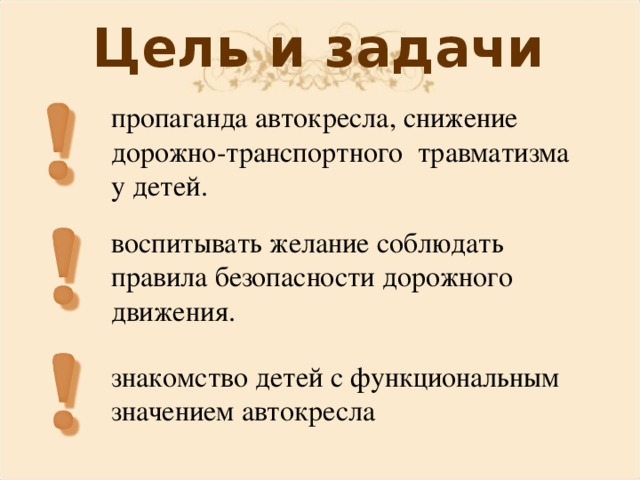 Цель и задачи пропаганда автокресла, снижение дорожно-транспортного травматизма у детей. воспитывать желание соблюдать правила безопасности дорожного движения. знакомство детей с функциональным значением автокресла 
