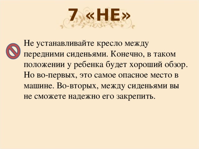 7 «НЕ» Не устанавливайте кресло между передними сиденьями. Конечно, в таком положении у ребенка будет хороший обзор. Но во-первых, это самое опасное место в машине. Во-вторых, между сиденьями вы не сможете надежно его закрепить. 
