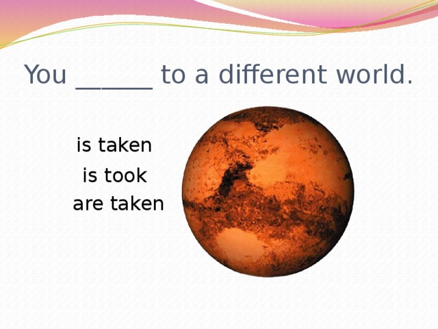 You ______ to a different world.  is taken  is took  are taken 