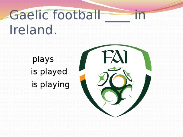 Gaelic football ____ in Ireland.  plays  is played  is playing 
