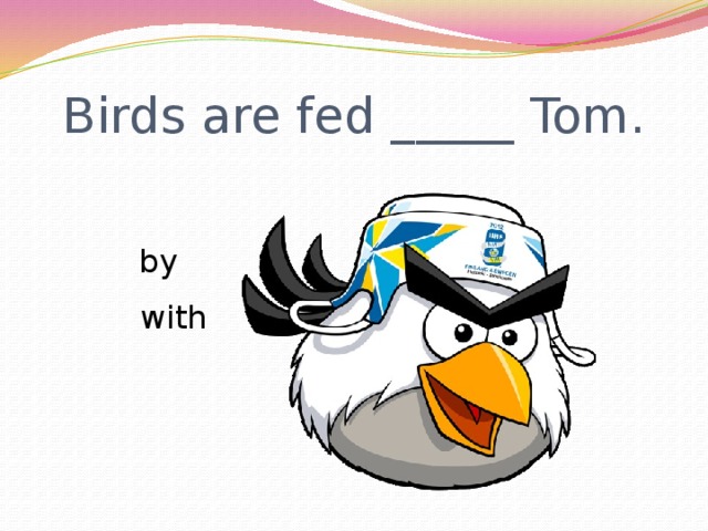 Birds are fed _____ Tom.  by  with 