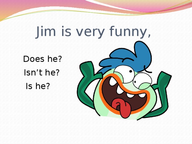 Jim is very funny, Does he? Isn’t he? Is he? 
