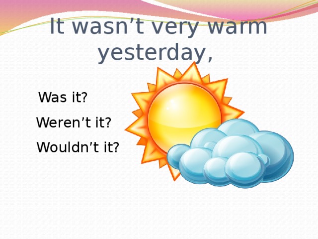 It wasn’t very warm yesterday, Was it? Weren’t it? Wouldn’t it? 