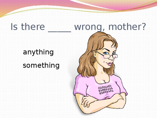 Is there _____ wrong, mother? anything something 