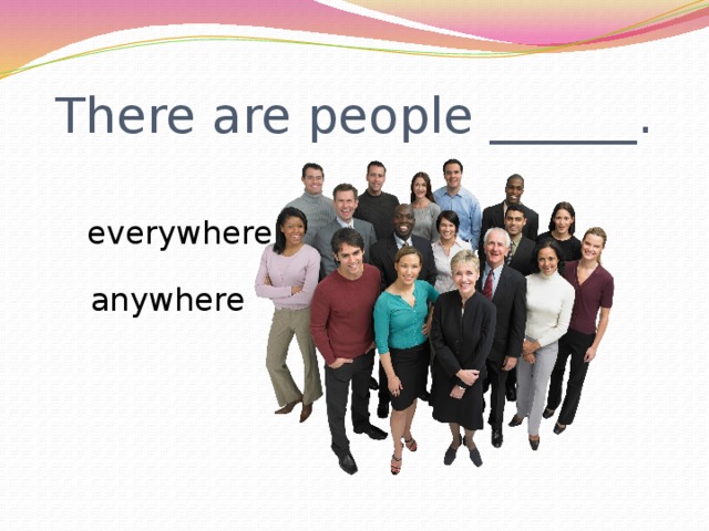 There are people ______. everywhere anywhere 