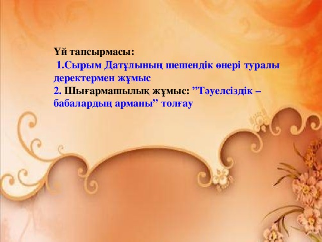 Үй тапсырмасы:  1.Сырым Датұлының шешендік өнері туралы деректермен жұмыс 2. Шығармашылық жұмыс: ”Тәуелсіздік – бабалардың арманы” толғау 