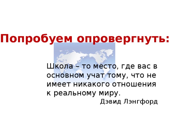 Попробуем опровергнуть: Школа – то место, где вас в основном учат тому, что не имеет никакого отношения к реальному миру. Дэвид Лэнгфорд 