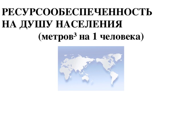 РЕСУРСООБЕСПЕЧЕННОСТЬ НА ДУШУ НАСЕЛЕНИЯ (метров³ на 1 человека) 