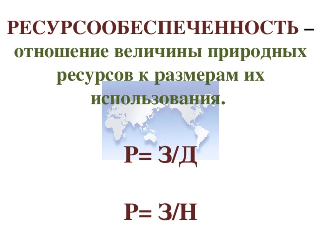 РЕСУРСООБЕСПЕЧЕННОСТЬ – отношение величины природных ресурсов к размерам их использования. Р= З/Д Р= З/Н 