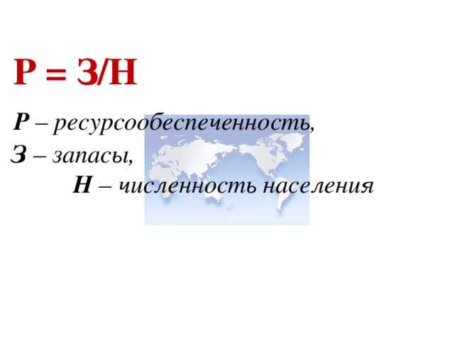  Р = З/Н  Р – ресурсообеспеченность,  З – запасы, Н – численность населения  Р = З/Д Р – ресурсообеспеченность, З – запасы, Д – добыча 