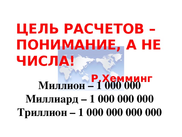 ЦЕЛЬ РАСЧЕТОВ – ПОНИМАНИЕ, А НЕ ЧИСЛА!  Р.Хемминг  Миллион – 1 000 000 Миллиард – 1 000 000 000 Триллион – 1 000 000 000 000 