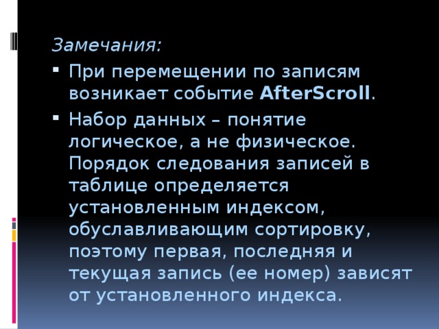 Замечания: При перемещении по записям возникает событие AfterScroll . Набор данных – понятие логическое, а не физическое. Порядок следования записей в таблице определяется установленным индексом, обуславливающим сортировку, поэтому первая, последняя и текущая запись (ее номер) зависят от установленного индекса. 