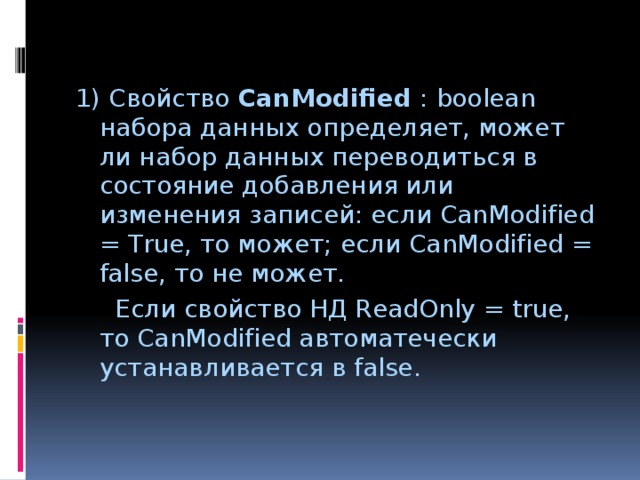 1) Свойство CanModified : boolean набора данных определяет, может ли набор данных переводиться в состояние добавления или изменения записей: если CanModified = True, то может; если CanModified = false, то не может.  Если свойство НД ReadOnly = true, то CanModified автоматечески устанавливается в false. 