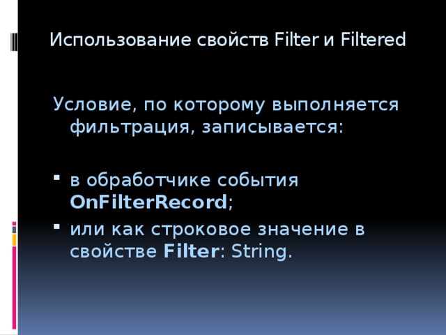 Использование свойств Filter и Filtered Условие, по которому выполняется фильтрация, записывается: в обработчике события OnFilterRecord ; или как строковое значение в свойстве Filter : String. 