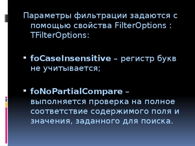 Параметры фильтрации задаются с помощью свойства FilterOptions : TFilterOptions: foCaseInsensitive – регистр букв не учитывается; foNoPartialCompare – выполняется проверка на полное соответствие содержимого поля и значения, заданного для поиска. 