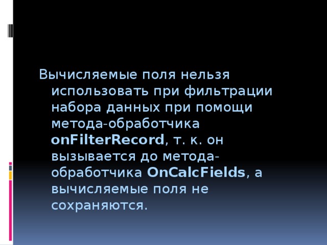 Вычисляемые поля нельзя использовать при фильтрации набора данных при помощи метода-обработчика onFilterRecord , т. к. он вызывается до метода-обработчика OnCalcFields , а вычисляемые поля не сохраняются. 
