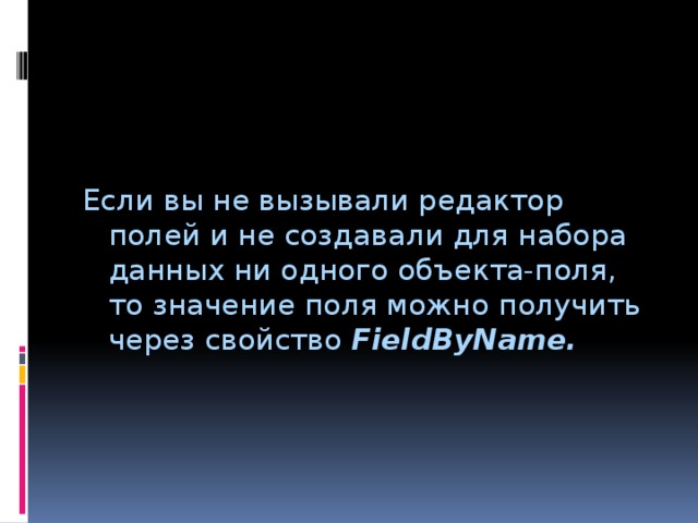  Если вы не вызывали редактор полей и не создавали для набора данных ни одного объекта-поля, то значение поля можно получить через свойство FieldByName. 