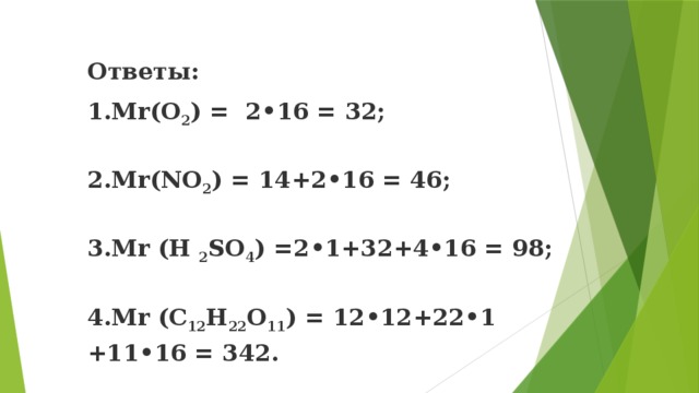 Ответы: 1.Мr(О 2 ) = 2•16 = 32;   2.Mr(NO 2 ) = 14+2•16 = 46;   3.Mr (H 2 SO 4 ) =2•1+32+4•16 = 98;   4.Mr (C 12 H 22 O 11 ) = 12•12+22•1 +11•16 = 342. 