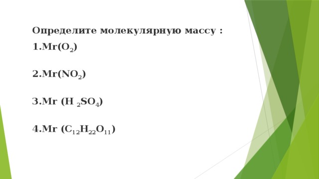 Определите молекулярную массу : 1.Мr(О 2 )   2.Mr(NO 2 )   3.Mr (H 2 SO 4 )   4.Mr (C 12 H 22 O 11 ) 