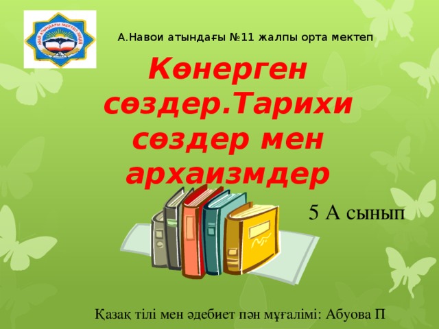 А.Навои атындағы №11 жалпы орта мектеп Көнерген сөздер.Тарихи сөздер мен архаизмдер 5 А сынып Қазақ тілі мен әдебиет пән мұғалімі: Абуова П 