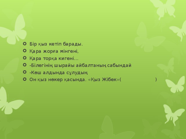 Бір қыз кетіп барады. Қара жорға мінгені, Қара торқа кигені... -Білегінің шырайы айбалтаның сабындай -Көш алдында сұлудың Он қыз нөкер қасында. «Қыз Жібек»( ) 