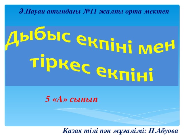 Ә.Науаи атындағы №11 жалпы орта мектеп 5 «А» сынып Қазақ тілі пән мұғалімі: П.Абуова 