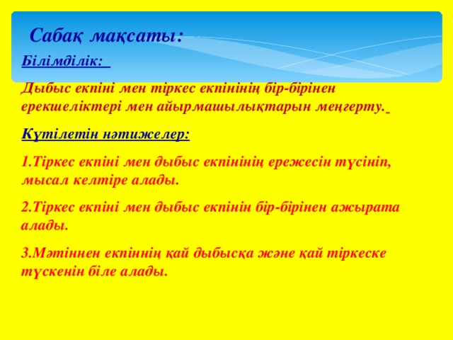 Сабақ мақсаты: Білімділік: Дыбыс екп іні мен тіркес екпінінің бір-бірінен ерекшеліктері мен айырмашылықтарын меңгерту.  Күтілетін нәтижелер:  Тіркес екпіні мен дыбыс екпінінің ережесін түсініп, мысал келтіре алады. Тіркес екпіні мен дыбыс екпінін бір-бірінен ажырата алады. Мәтіннен екпіннің қай дыбысқа және қай тіркеске түскенін біле алады. 