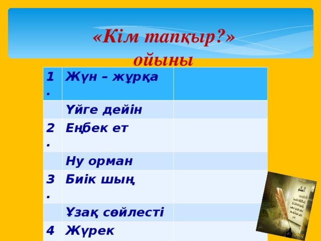 «Кім тапқыр?» ойыны 1. Жүн – жұрқа Үйге дейін 2. Еңбек ет Ну орман 3. Биік шың Ұзақ сөйлесті 4. Жүрек жұтқан Қырық шақты 