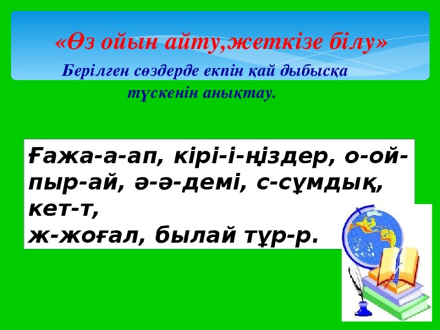 «Өз ойын айту,жеткізе білу»  Берілген сөздерде екпін қай дыбысқа түскенін анықтау. Ғажа-а-ап, кірі-і-ңіздер, о-ой-пыр-ай, ә-ә-демі, с-сұмдық, кет-т, ж-жоғал, былай тұр-р. 