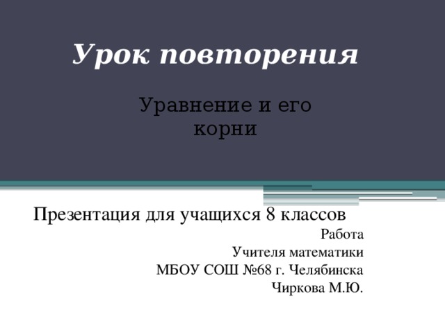 Урок повторения Уравнение и его корни Презентация для учащихся 8 классов Работа Учителя математики МБОУ СОШ №68 г. Челябинска Чиркова М.Ю. 
