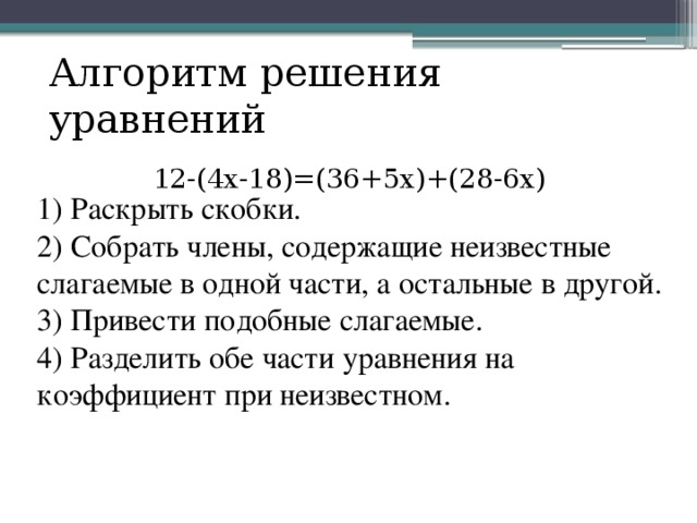 Алгоритм решения уравнений 12-(4x-18)=(36+5x)+(28-6x) 1) Раскрыть скобки. 2) Собрать члены, содержащие неизвестные слагаемые в одной части, а остальные в другой. 3) Привести подобные слагаемые. 4) Разделить обе части уравнения на коэффициент при неизвестном. sfsgdrh  