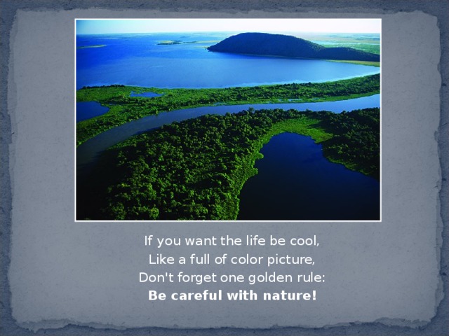 If you want the life be cool, Like a full of color picture, Don't forget one golden rule: Be careful with nature! 