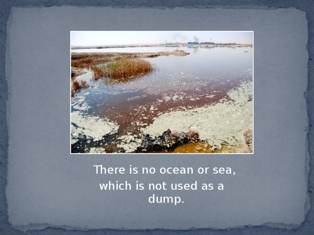  There is no ocean or sea, which is not used as a dump. 