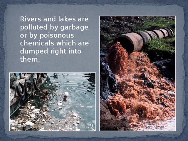  Rivers and lakes are polluted by garbage or by poisonous chemicals which are dumped right into them. 