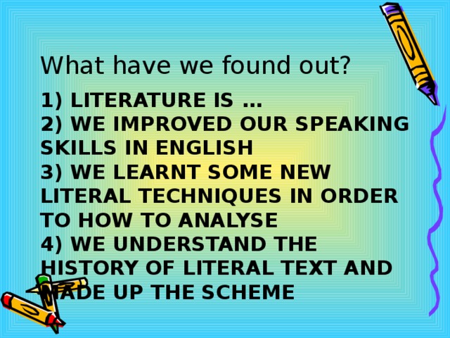 What have we found out? 1) LITERATURE IS …  2) WE IMPROVED OUR SPEAKING SKILLS IN ENGLISH  3) WE LEARNT SOME NEW LITERAL TECHNIQUES IN ORDER TO HOW TO ANALYSE  4) WE UNDERSTAND THE HISTORY OF LITERAL TEXT AND MADE UP THE SCHEME 
