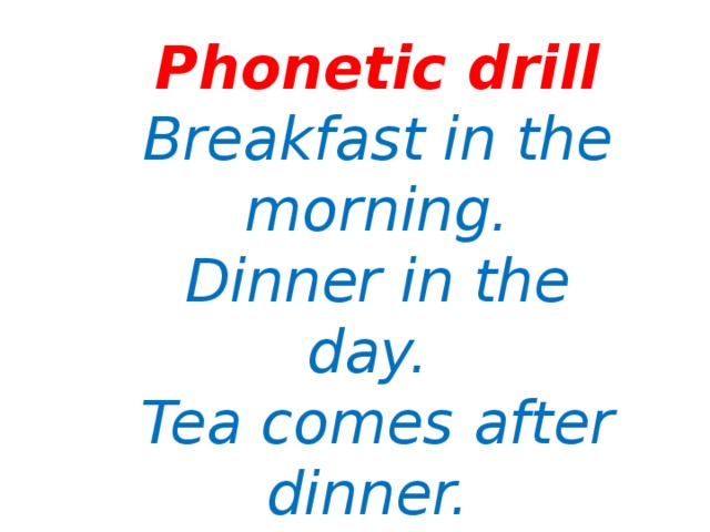 Phonetic drill  Breakfast in the morning.  Dinner in the day.  Tea comes after dinner.  Then comes time to play.   