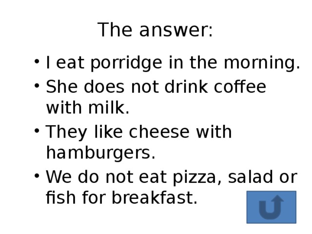 The answer: I eat porridge in the morning. She does not drink coffee with milk. They like cheese with hamburgers. We do not eat pizza, salad or fish for breakfast. 