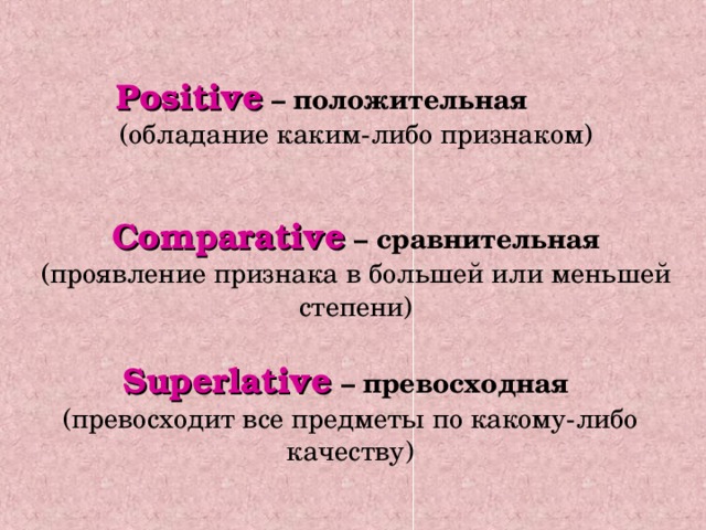 Positive  – положительная (обладание каким-либо признаком) Comparative  – сравнительная (проявление признака в большей или меньшей степени) Superlative  – превосходная  (превосходит все предметы по какому-либо качеству)  