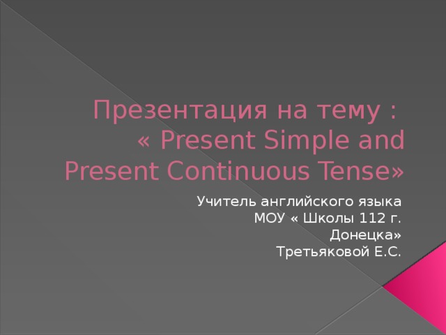 Презентация на тему :  « Present Simple and Present Continuous Tense»  Учитель английского языка  МОУ « Школы 112 г. Донецка» Третьяковой Е.С. 