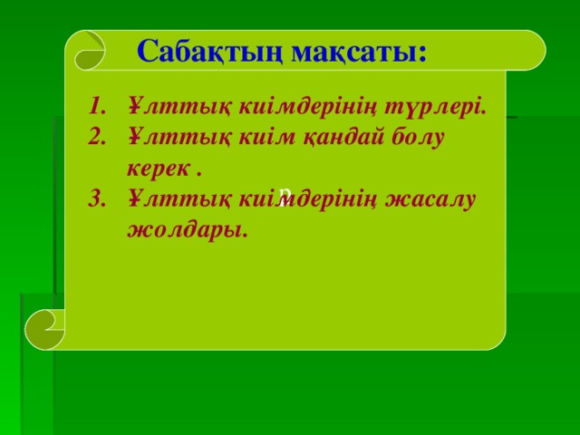 Сабақтың мақсаты: р Ұлттық киімдерінің түрлері. Ұлттық киім қандай болу керек . Ұлттық киімдерінің жасалу жолдары.  