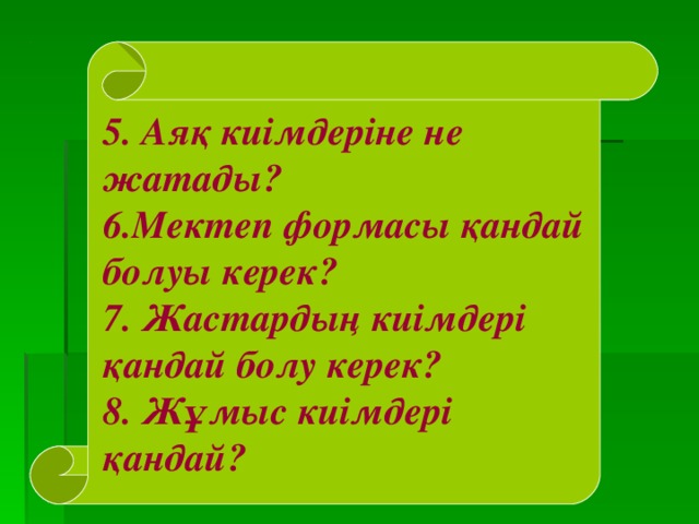 5. Аяқ киімдеріне не жатады? 6.Мектеп формасы қандай болуы керек? 7. Жастардың киімдері қандай болу керек? 8. Жұмыс киімдері қандай? 