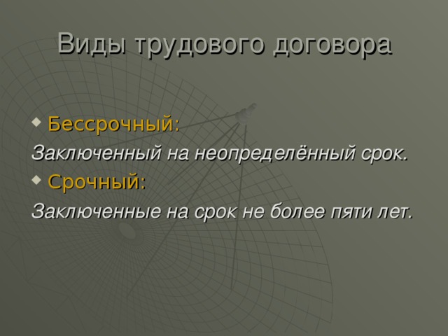 Виды трудового договора Бессрочный:  Заключенный на неопределённый срок. Срочный:  Заключенные на срок не более пяти лет. 