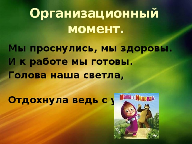 Организационный момент. Мы проснулись, мы здоровы. И к работе мы готовы. Голова наша светла, Отдохнула ведь с утра. 
