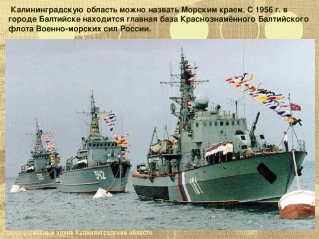  Калининградскую область можно назвать Морским краем. С 1956 г. в городе Балтийске находится главная база Краснознамённого Балтийского флота Военно-морских сил России. 