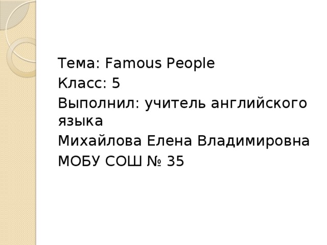 Тема: Famous People Класс: 5 Выполнил: учитель английского языка Михайлова Елена Владимировна МОБУ СОШ № 35 