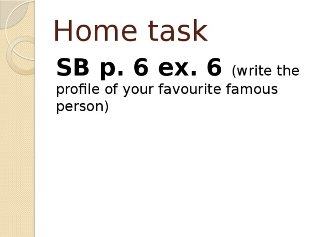 Home task SB p. 6 ex. 6 (write the profile of your favourite famous person) 