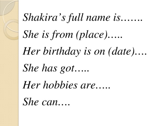 Shakira’s full name is……. She is from (place)….. Her birthday is on (date)…. She has got….. Her hobbies are….. She can…. 