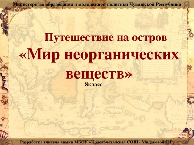 Министерство образования и молодежной политики Чувашской Республики  Путешествие на остров  «Мир неорганических  веществ» 8класс Разработка учителя химии МБОУ «Красночетайская СОШ» Мидаковой Н.В.